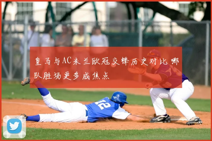 皇马与AC米兰欧冠交锋历史对比 哪队胜场更多成焦点