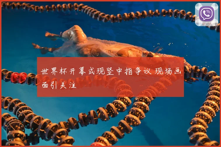 世界杯开幕式现竖中指争议 现场画面引关注