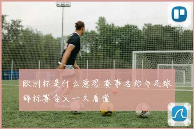 欧洲杯是什么意思 赛事名称与足球锦标赛含义一文看懂