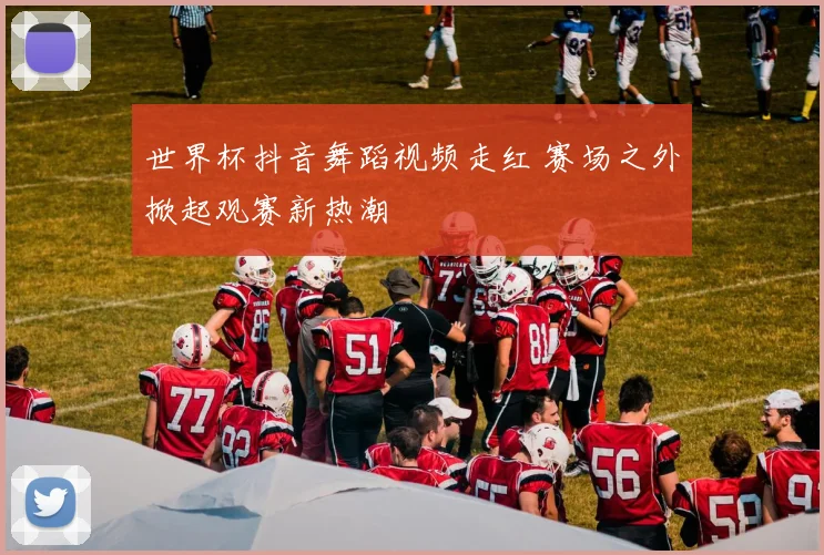 世界杯抖音舞蹈视频走红 赛场之外掀起观赛新热潮