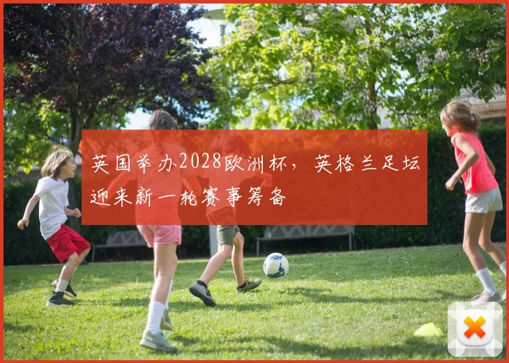 英国举办2028欧洲杯,英格兰足坛迎来新一轮赛事筹备