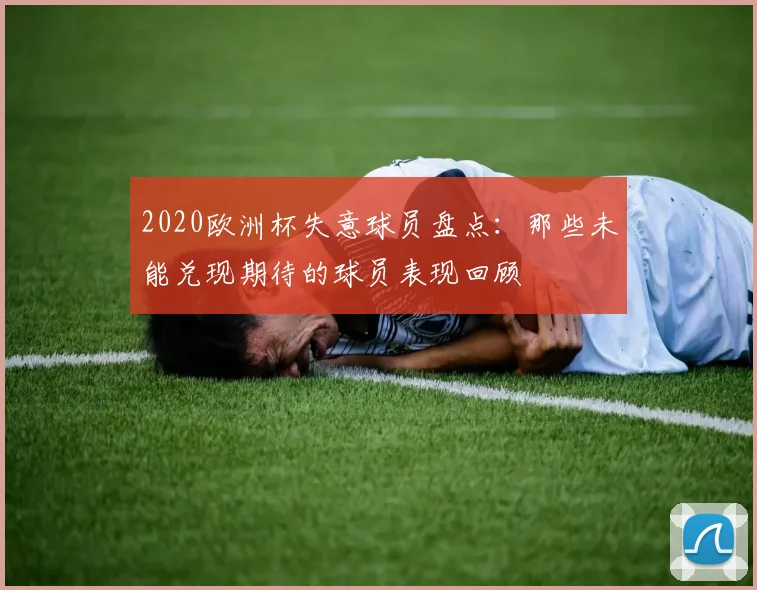 2020欧洲杯失意球员盘点:那些未能兑现期待的球员表现回顾