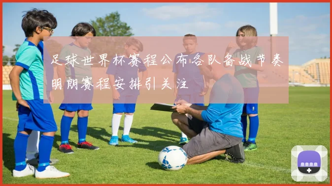 足球世界杯赛程公布各队备战节奏明朗赛程安排引关注
