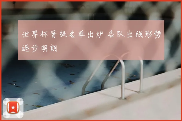 世界杯晋级名单出炉 各队出线形势逐步明朗
