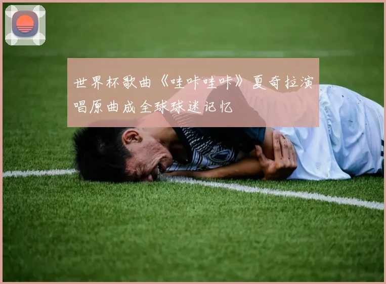 世界杯歌曲《哇咔哇咔》夏奇拉演唱原曲成全球球迷记忆