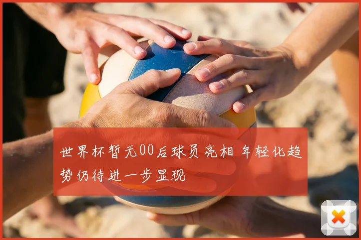 世界杯暂无00后球员亮相 年轻化趋势仍待进一步显现