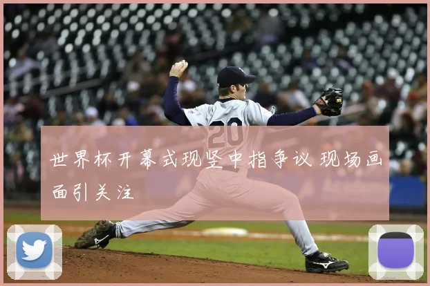 世界杯开幕式现竖中指争议 现场画面引关注